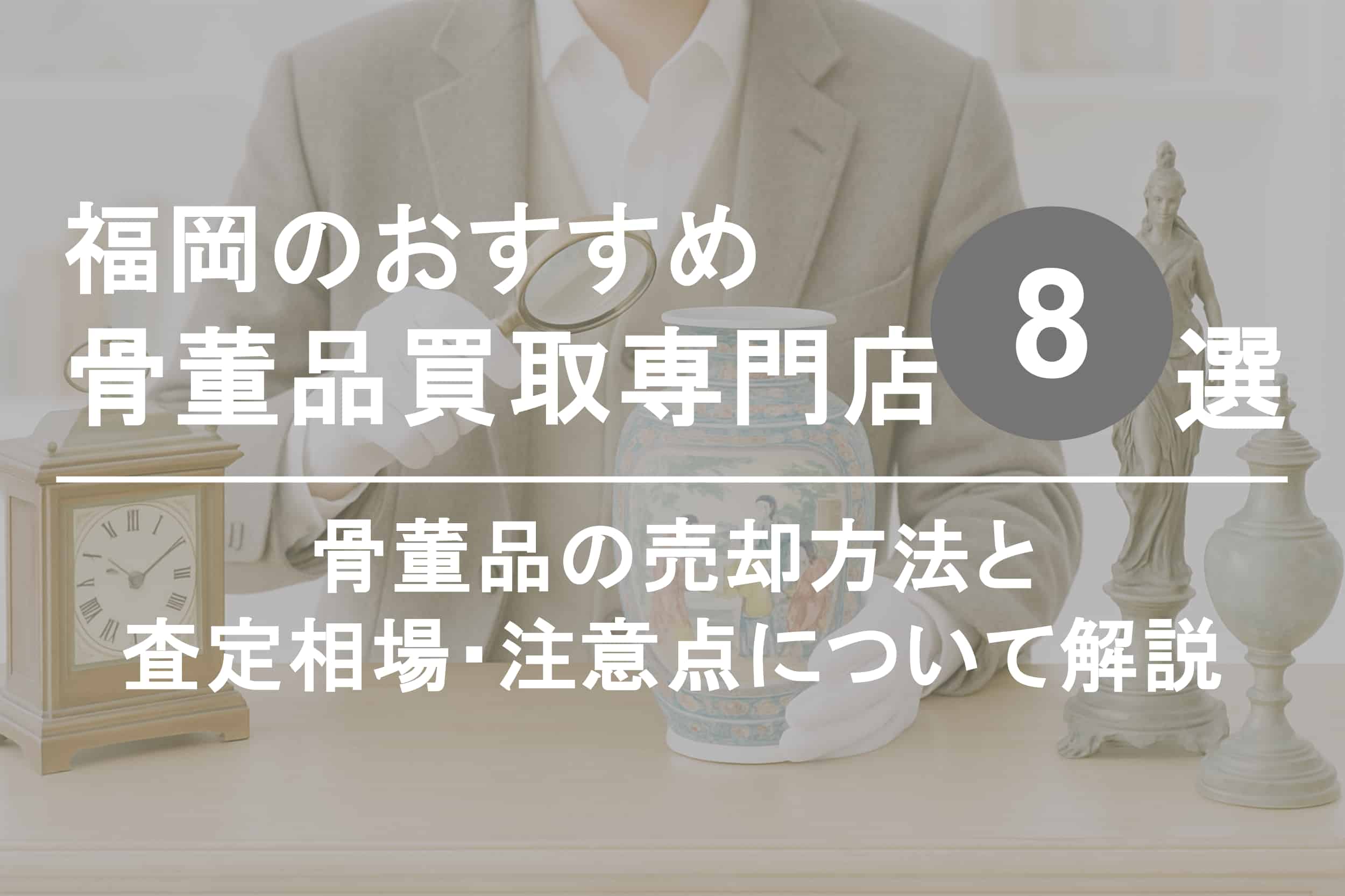 福岡で骨董品を高く売るならココ！おすすめ買取店ランキング8選【2025年最新版】
