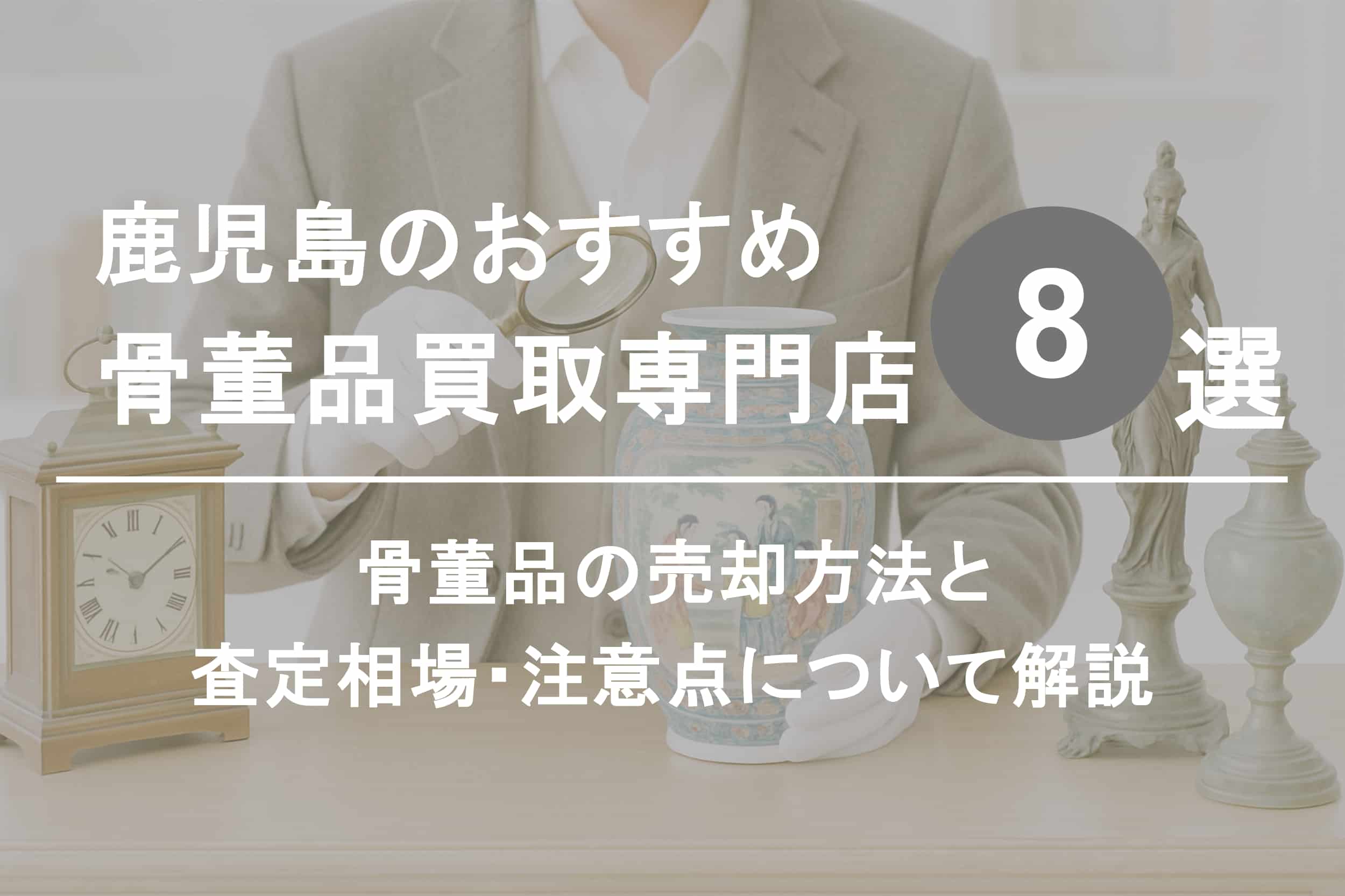鹿児島で骨董品を高く売るならココ！おすすめ買取店ランキング8選